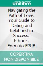 Navigating the Path of Love. Your Guide to Dating and Relationship Success. E-book. Formato EPUB