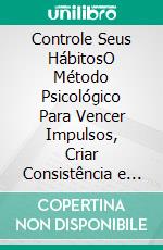 Controle Seus HábitosO Método Psicológico Para Vencer Impulsos, Criar Consistência e Assumir o Controle da Sua Vida. E-book. Formato EPUB ebook