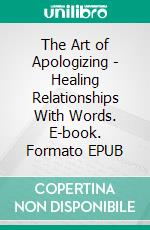 The Art of Apologizing - Healing Relationships With Words. E-book. Formato EPUB ebook