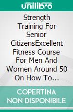 Strength Training For Senior CitizensExcellent Fitness Course For Men And Women Around 50 On How To Enhance Balancing, Flexibility, And Get In Shape Healthily. E-book. Formato EPUB ebook