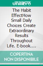 The Habit EffectHow Small Daily Choices Create Extraordinary Results Throughout Life. E-book. Formato EPUB ebook