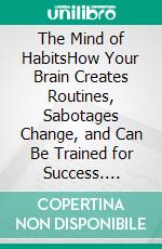 The Mind of HabitsHow Your Brain Creates Routines, Sabotages Change, and Can Be Trained for Success. E-book. Formato EPUB ebook