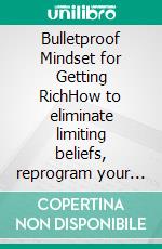 Bulletproof Mindset for Getting RichHow to eliminate limiting beliefs, reprogram your mind, and build wealth even when starting from scratch.. E-book. Formato EPUB ebook