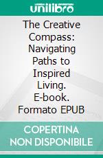 The Creative Compass: Navigating Paths to Inspired Living. E-book. Formato EPUB ebook