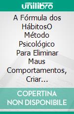 A Fórmula dos HábitosO Método Psicológico Para Eliminar Maus Comportamentos, Criar Disciplina e Transformar Sua Vida. E-book. Formato EPUB ebook