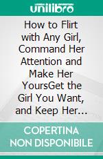 How to Flirt with Any Girl, Command Her Attention and Make Her YoursGet the Girl You Want, and Keep Her Interested In You for As Long As You Want. E-book. Formato EPUB