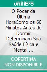 O Poder da Última HoraComo os 60 Minutos Antes de Dormir Determinam Sua Saúde Física e Mental. E-book. Formato EPUB ebook