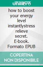 how to boost your energy level instantlystress relieve secret. E-book. Formato EPUB ebook