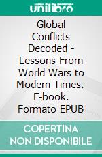 Global Conflicts Decoded - Lessons From World Wars to Modern Times. E-book. Formato EPUB ebook