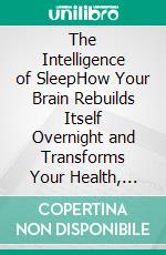 The Intelligence of SleepHow Your Brain Rebuilds Itself Overnight and Transforms Your Health, Memory, and Productivity. E-book. Formato EPUB ebook