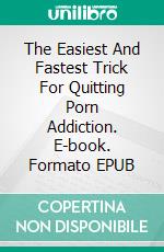 The Easiest And Fastest Trick For Quitting Porn Addiction. E-book. Formato EPUB ebook di Thompson Park