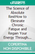 The Science of Absolute RestHow to Eliminate Chronic Fatigue and Regain Your Energy Through Smart Sleep. E-book. Formato EPUB ebook