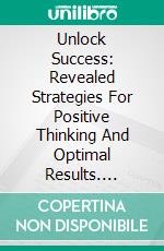 Unlock Success: Revealed Strategies For Positive Thinking And Optimal Results. E-book. Formato EPUB ebook