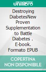 Destroying DiabetesNew Proven Supplementation to Battle Diabetes . E-book. Formato EPUB ebook