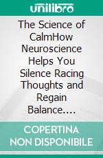 The Science of CalmHow Neuroscience Helps You Silence Racing Thoughts and Regain Balance. E-book. Formato EPUB ebook