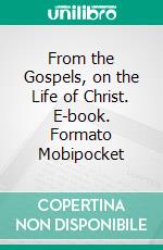 From the Gospels, on the Life of Christ. E-book. Formato Mobipocket ebook