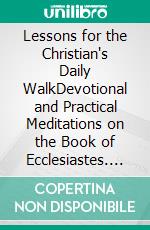 Lessons for the Christian's Daily WalkDevotional and Practical Meditations on the Book of Ecclesiastes. E-book. Formato Mobipocket ebook