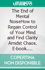 The End of Mental NoiseHow to Regain Control of Your Mind and Find Clarity Amidst Chaos. E-book. Formato EPUB ebook