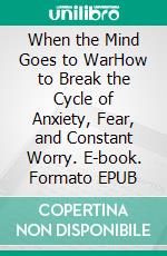 When the Mind Goes to WarHow to Break the Cycle of Anxiety, Fear, and Constant Worry. E-book. Formato EPUB ebook