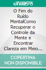 O Fim do Ruído MentalComo Recuperar o Controle da Mente e Encontrar Clareza em Meio ao Caos. E-book. Formato EPUB ebook