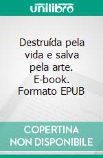 Destruída pela vida e salva pela arte. E-book. Formato EPUB ebook