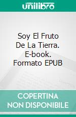 Soy El Fruto De La Tierra. E-book. Formato EPUB ebook