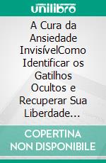 A Cura da Ansiedade InvisívelComo Identificar os Gatilhos Ocultos e Recuperar Sua Liberdade Emocional. E-book. Formato EPUB ebook