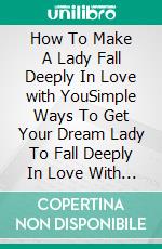 How To Make A Lady Fall Deeply In Love with YouSimple Ways To Get Your Dream Lady To Fall Deeply In Love With You And Be Yours Forever. E-book. Formato EPUB ebook di Tom Harold Smith