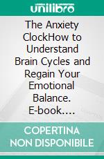 The Anxiety ClockHow to Understand Brain Cycles and Regain Your Emotional Balance. E-book. Formato EPUB ebook