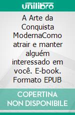 A Arte da Conquista ModernaComo atrair e manter alguém interessado em você. E-book. Formato EPUB ebook