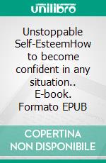 Unstoppable Self-EsteemHow to become confident in any situation.. E-book. Formato EPUB ebook