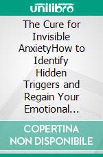 The Cure for Invisible AnxietyHow to Identify Hidden Triggers and Regain Your Emotional Freedom. E-book. Formato EPUB ebook