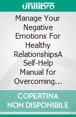 Manage Your Negative Emotions For Healthy RelationshipsA Self-Help Manual for Overcoming Negative Emotions in Your Relationship. E-book. Formato EPUB ebook