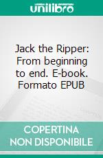 Jack the Ripper: From beginning to end. E-book. Formato EPUB ebook