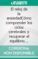 El reloj de la ansiedadCómo comprender los ciclos cerebrales y recuperar el equilibrio emocional. E-book. Formato EPUB ebook
