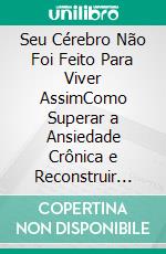 Seu Cérebro Não Foi Feito Para Viver AssimComo Superar a Ansiedade Crônica e Reconstruir Sua Saúde Mental. E-book. Formato EPUB ebook