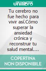 Tu cerebro no fue hecho para vivir así.Cómo superar la ansiedad crónica y reconstruir tu salud mental. E-book. Formato EPUB ebook