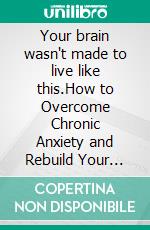 Your brain wasn't made to live like this.How to Overcome Chronic Anxiety and Rebuild Your Mental Health. E-book. Formato EPUB ebook