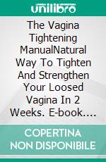 The Vagina Tightening ManualNatural Way To Tighten And Strengthen Your Loosed Vagina In 2 Weeks. E-book. Formato EPUB ebook di PHOEBE BELINDA REYNOLDS