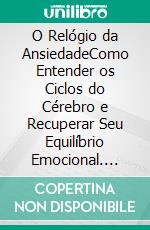 O Relógio da AnsiedadeComo Entender os Ciclos do Cérebro e Recuperar Seu Equilíbrio Emocional. E-book. Formato EPUB ebook