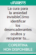 La cura para la ansiedad invisibleCómo identificar los desencadenantes ocultos y recuperar tu libertad emocional. E-book. Formato EPUB ebook