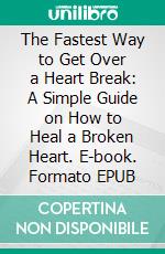 The Fastest Way to Get Over a Heart Break: A Simple Guide on How to Heal a Broken Heart. E-book. Formato EPUB ebook