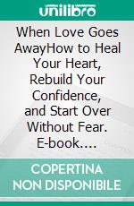 When Love Goes AwayHow to Heal Your Heart, Rebuild Your Confidence, and Start Over Without Fear. E-book. Formato EPUB ebook