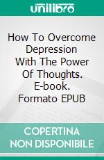 How To Overcome Depression With The Power Of Thoughts. E-book. Formato EPUB