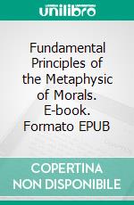 Fundamental Principles of the Metaphysic of Morals. E-book. Formato EPUB ebook