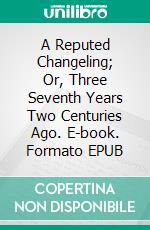 A Reputed Changeling; Or, Three Seventh Years Two Centuries Ago. E-book. Formato EPUB ebook