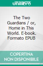 The Two Guardians / or, Home in This World. E-book. Formato EPUB ebook