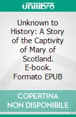 Unknown to History: A Story of the Captivity of Mary of Scotland. E-book. Formato EPUB ebook