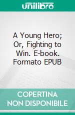 A Young Hero; Or, Fighting to Win. E-book. Formato EPUB ebook