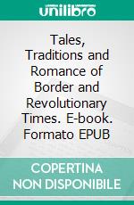Tales, Traditions and Romance of Border and Revolutionary Times. E-book. Formato EPUB ebook